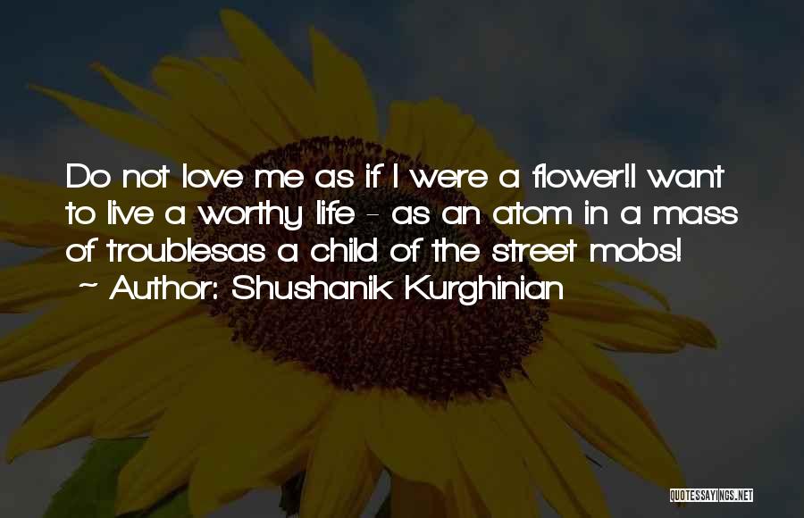 Shushanik Kurghinian Quotes: Do Not Love Me As If I Were A Flower!i Want To Live A Worthy Life - As An Atom