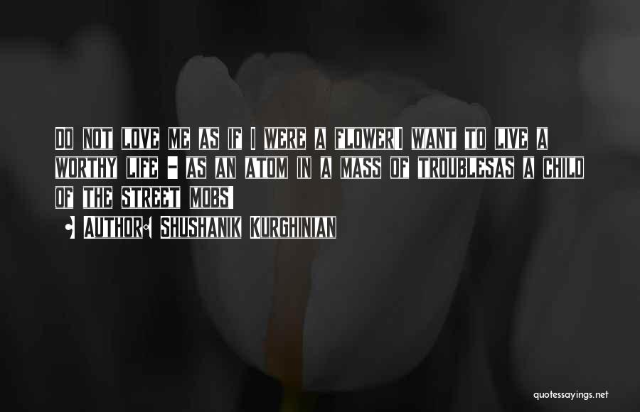 Shushanik Kurghinian Quotes: Do Not Love Me As If I Were A Flower!i Want To Live A Worthy Life - As An Atom