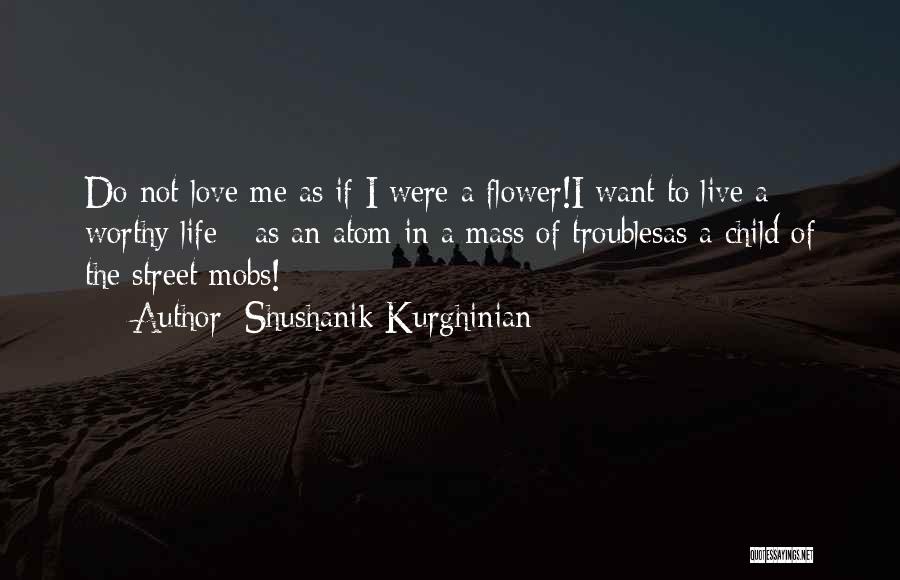 Shushanik Kurghinian Quotes: Do Not Love Me As If I Were A Flower!i Want To Live A Worthy Life - As An Atom