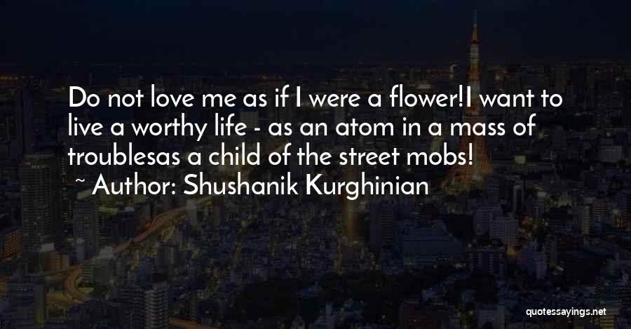 Shushanik Kurghinian Quotes: Do Not Love Me As If I Were A Flower!i Want To Live A Worthy Life - As An Atom