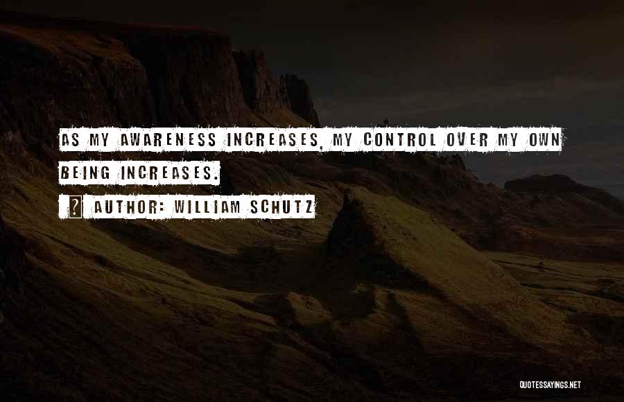 William Schutz Quotes: As My Awareness Increases, My Control Over My Own Being Increases.