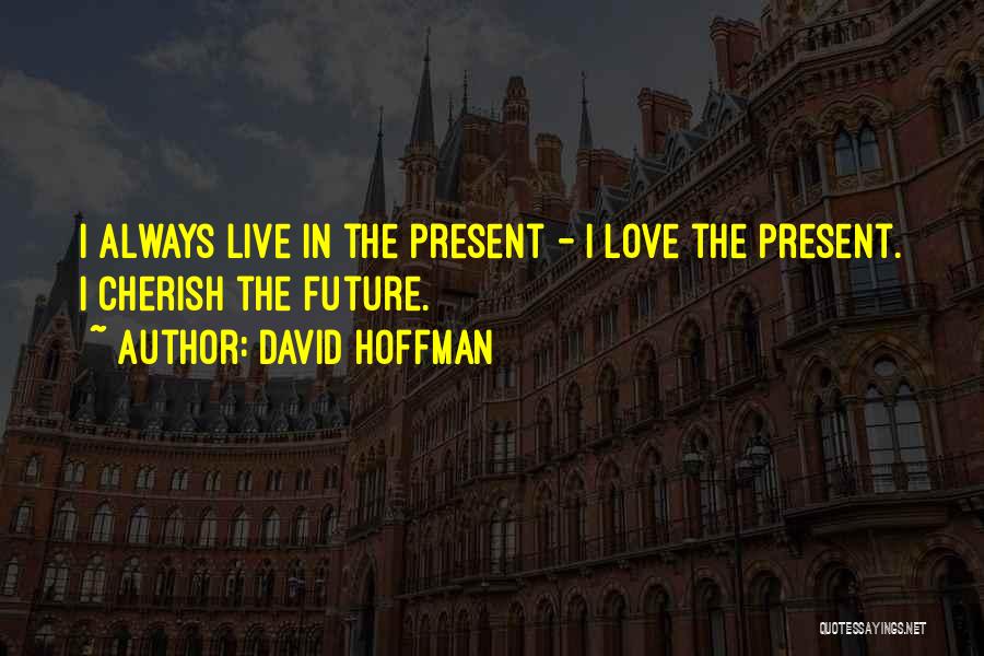 David Hoffman Quotes: I Always Live In The Present - I Love The Present. I Cherish The Future.