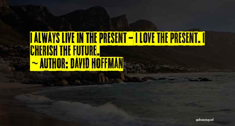David Hoffman Quotes: I Always Live In The Present - I Love The Present. I Cherish The Future.