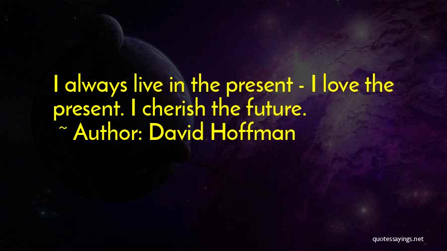 David Hoffman Quotes: I Always Live In The Present - I Love The Present. I Cherish The Future.
