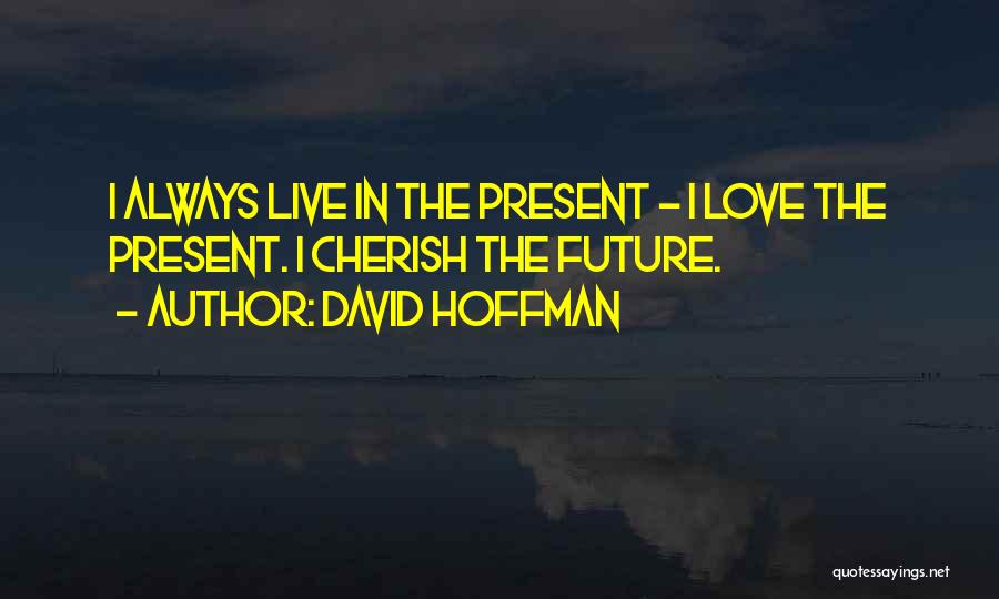 David Hoffman Quotes: I Always Live In The Present - I Love The Present. I Cherish The Future.