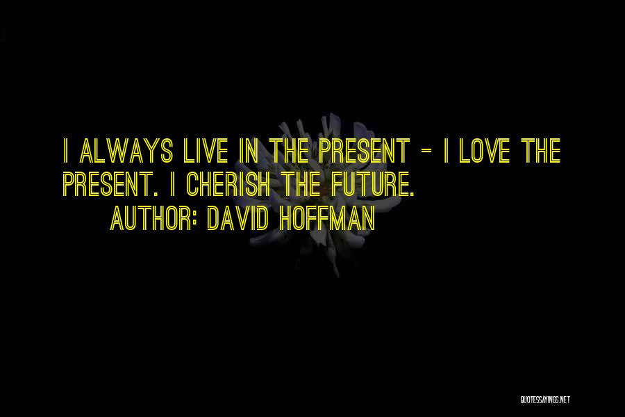 David Hoffman Quotes: I Always Live In The Present - I Love The Present. I Cherish The Future.