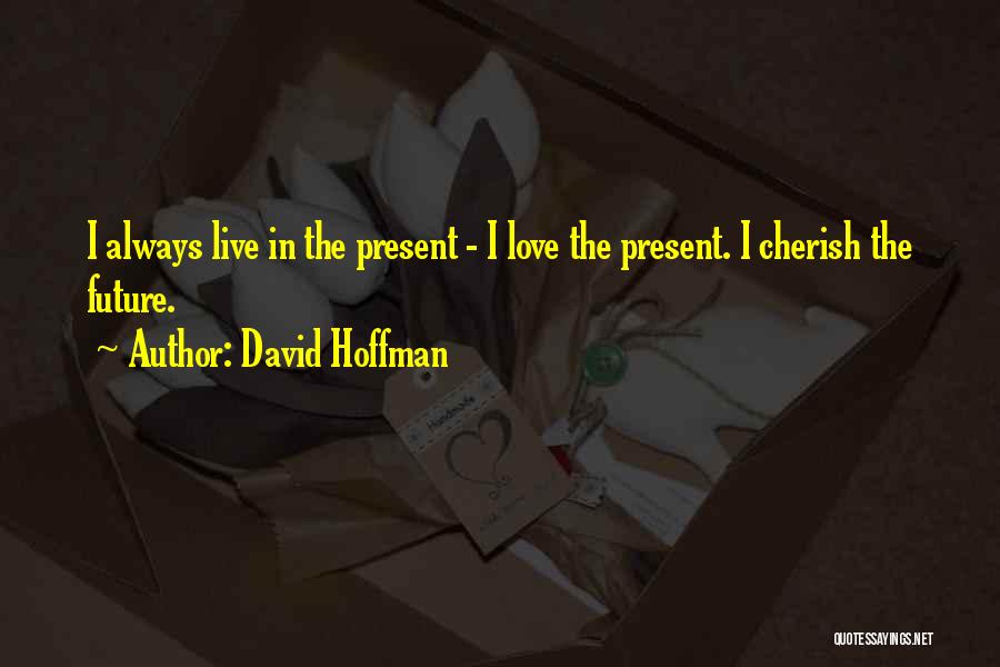 David Hoffman Quotes: I Always Live In The Present - I Love The Present. I Cherish The Future.
