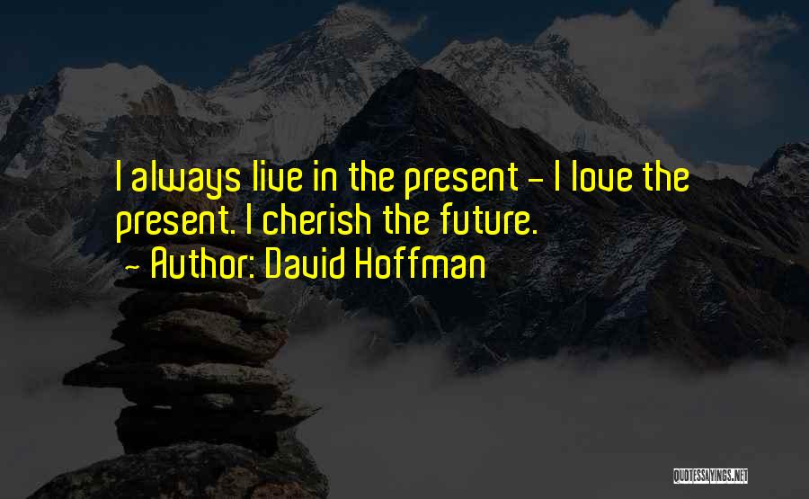 David Hoffman Quotes: I Always Live In The Present - I Love The Present. I Cherish The Future.