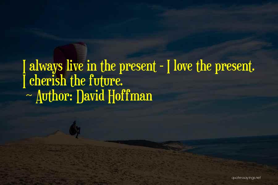 David Hoffman Quotes: I Always Live In The Present - I Love The Present. I Cherish The Future.
