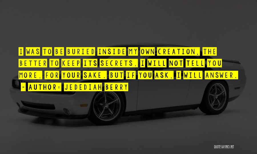 Jedediah Berry Quotes: I Was To Be Buried Inside My Own Creation, The Better To Keep Its Secrets. I Will Not Tell You