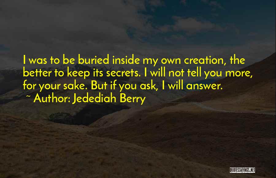 Jedediah Berry Quotes: I Was To Be Buried Inside My Own Creation, The Better To Keep Its Secrets. I Will Not Tell You