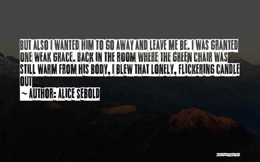 Alice Sebold Quotes: But Also I Wanted Him To Go Away And Leave Me Be. I Was Granted One Weak Grace. Back In