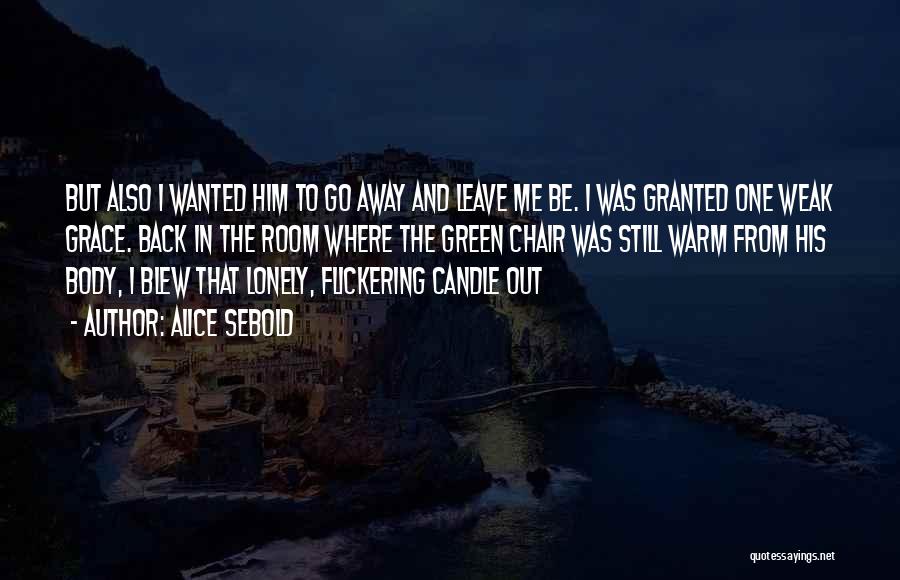 Alice Sebold Quotes: But Also I Wanted Him To Go Away And Leave Me Be. I Was Granted One Weak Grace. Back In