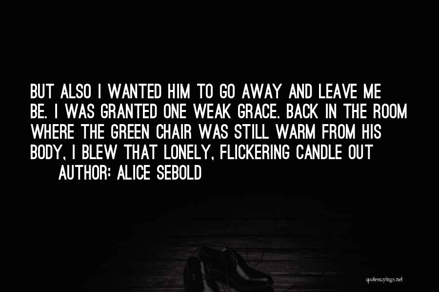 Alice Sebold Quotes: But Also I Wanted Him To Go Away And Leave Me Be. I Was Granted One Weak Grace. Back In