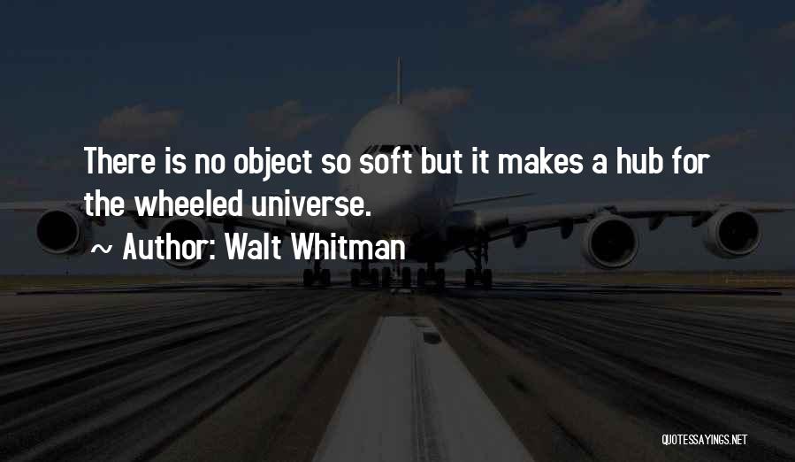 Walt Whitman Quotes: There Is No Object So Soft But It Makes A Hub For The Wheeled Universe.
