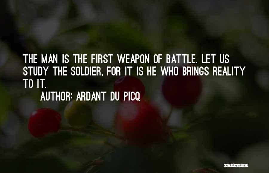 Ardant Du Picq Quotes: The Man Is The First Weapon Of Battle. Let Us Study The Soldier, For It Is He Who Brings Reality