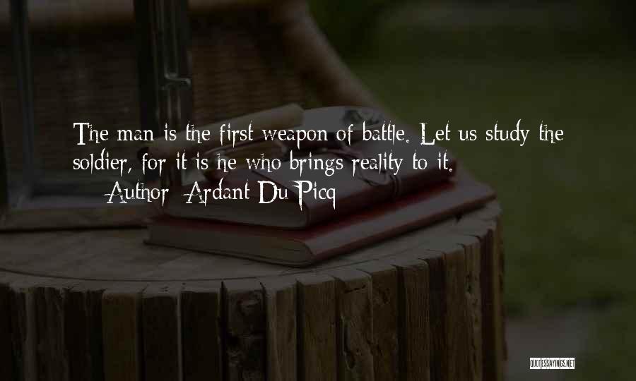 Ardant Du Picq Quotes: The Man Is The First Weapon Of Battle. Let Us Study The Soldier, For It Is He Who Brings Reality
