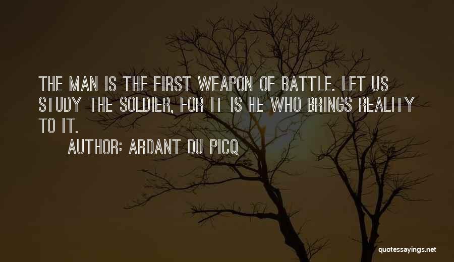 Ardant Du Picq Quotes: The Man Is The First Weapon Of Battle. Let Us Study The Soldier, For It Is He Who Brings Reality