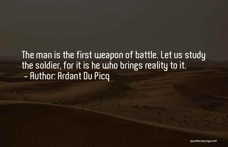 Ardant Du Picq Quotes: The Man Is The First Weapon Of Battle. Let Us Study The Soldier, For It Is He Who Brings Reality