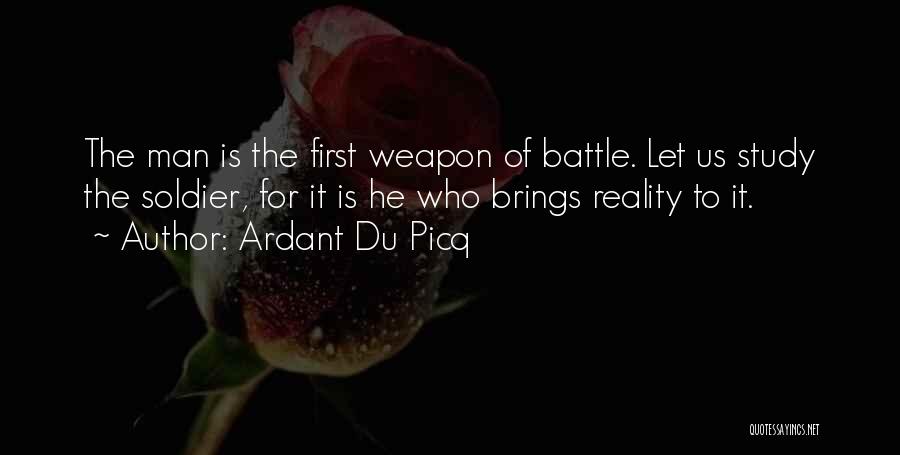 Ardant Du Picq Quotes: The Man Is The First Weapon Of Battle. Let Us Study The Soldier, For It Is He Who Brings Reality