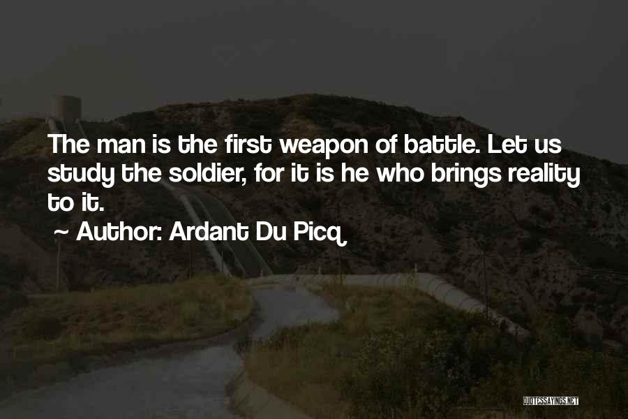 Ardant Du Picq Quotes: The Man Is The First Weapon Of Battle. Let Us Study The Soldier, For It Is He Who Brings Reality