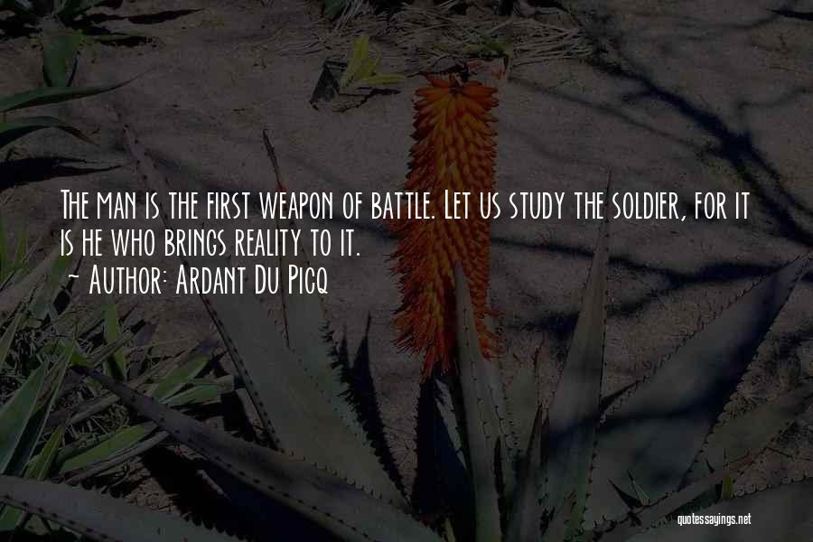 Ardant Du Picq Quotes: The Man Is The First Weapon Of Battle. Let Us Study The Soldier, For It Is He Who Brings Reality