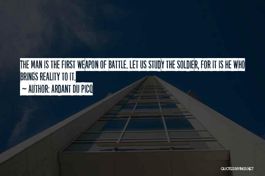 Ardant Du Picq Quotes: The Man Is The First Weapon Of Battle. Let Us Study The Soldier, For It Is He Who Brings Reality