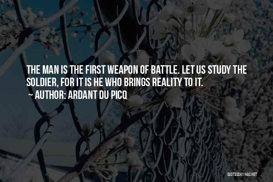 Ardant Du Picq Quotes: The Man Is The First Weapon Of Battle. Let Us Study The Soldier, For It Is He Who Brings Reality