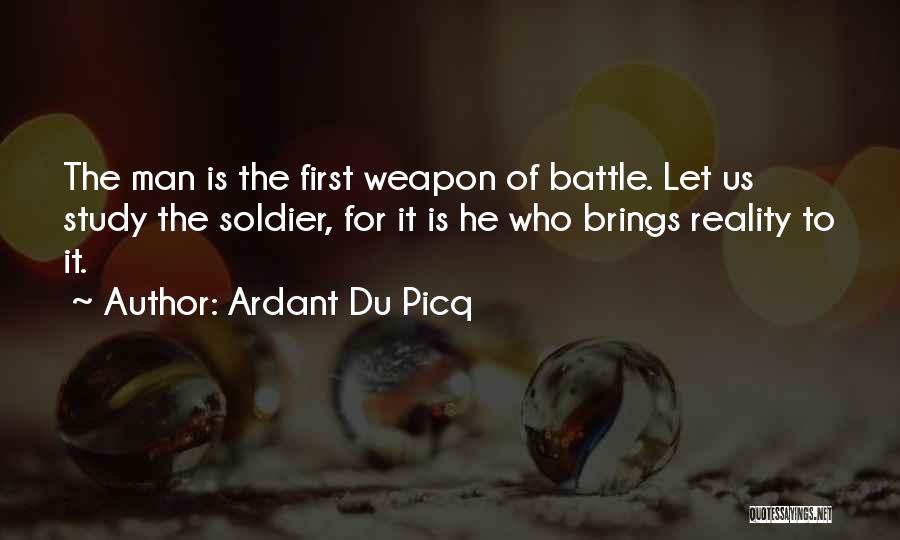 Ardant Du Picq Quotes: The Man Is The First Weapon Of Battle. Let Us Study The Soldier, For It Is He Who Brings Reality