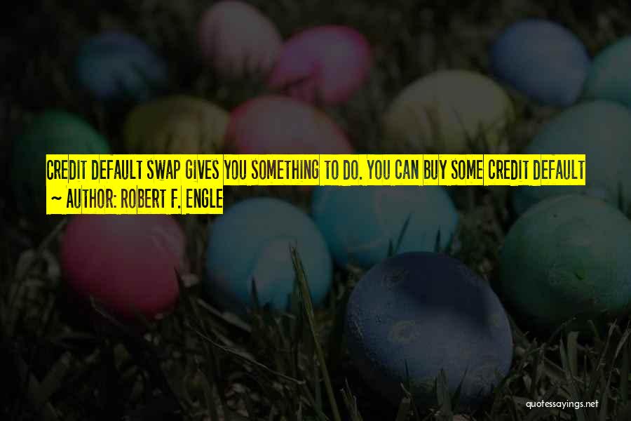 Robert F. Engle Quotes: Credit Default Swap Gives You Something To Do. You Can Buy Some Credit Default Swaps From Them To Protect Yourself