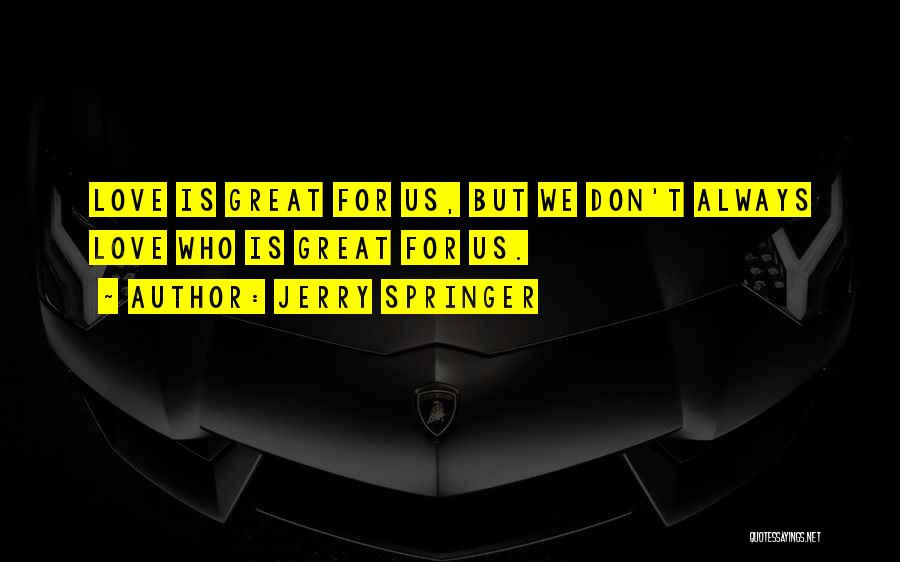 Jerry Springer Quotes: Love Is Great For Us, But We Don't Always Love Who Is Great For Us.