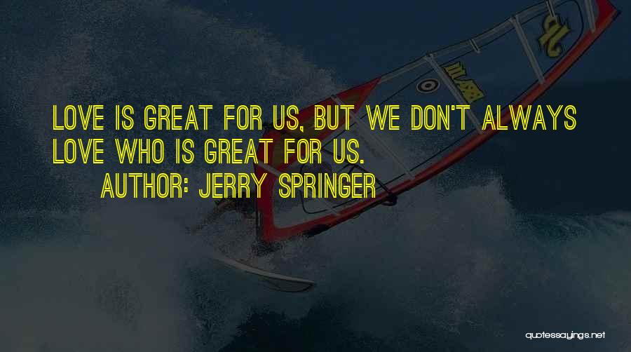 Jerry Springer Quotes: Love Is Great For Us, But We Don't Always Love Who Is Great For Us.