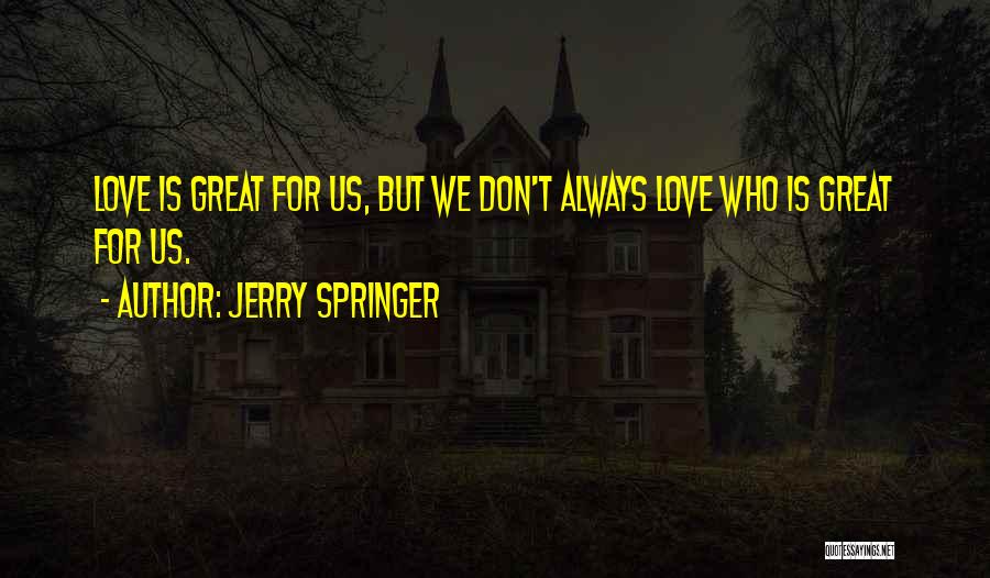 Jerry Springer Quotes: Love Is Great For Us, But We Don't Always Love Who Is Great For Us.