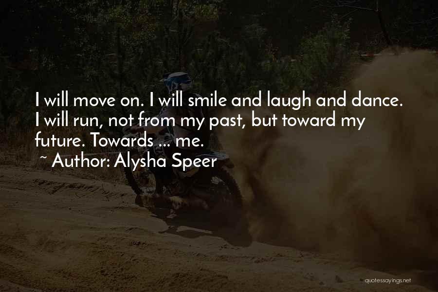 Alysha Speer Quotes: I Will Move On. I Will Smile And Laugh And Dance. I Will Run, Not From My Past, But Toward