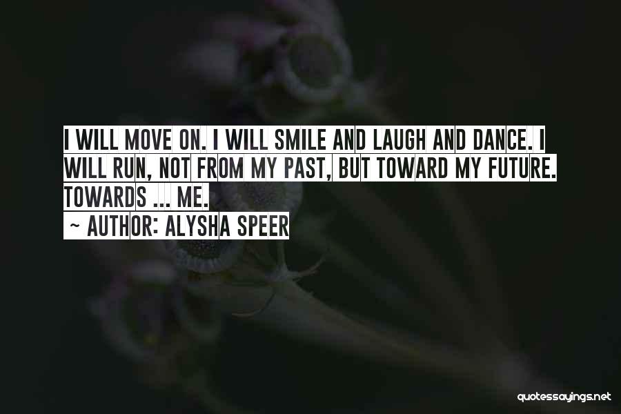 Alysha Speer Quotes: I Will Move On. I Will Smile And Laugh And Dance. I Will Run, Not From My Past, But Toward
