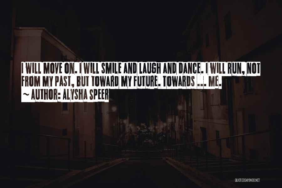 Alysha Speer Quotes: I Will Move On. I Will Smile And Laugh And Dance. I Will Run, Not From My Past, But Toward