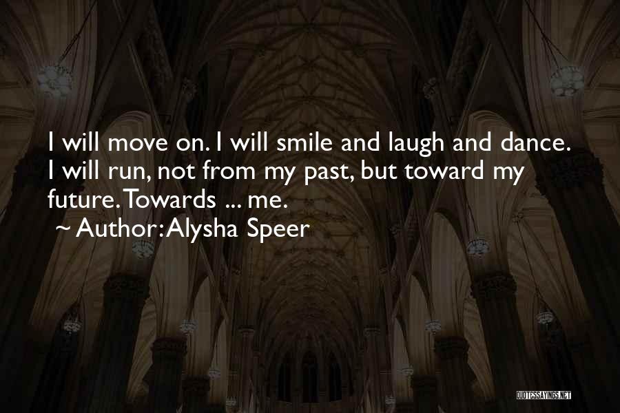 Alysha Speer Quotes: I Will Move On. I Will Smile And Laugh And Dance. I Will Run, Not From My Past, But Toward