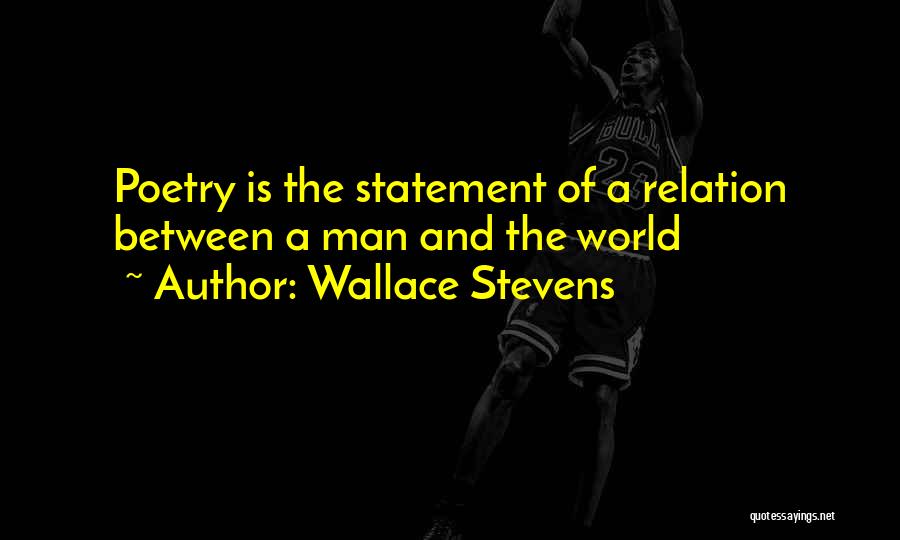 Wallace Stevens Quotes: Poetry Is The Statement Of A Relation Between A Man And The World