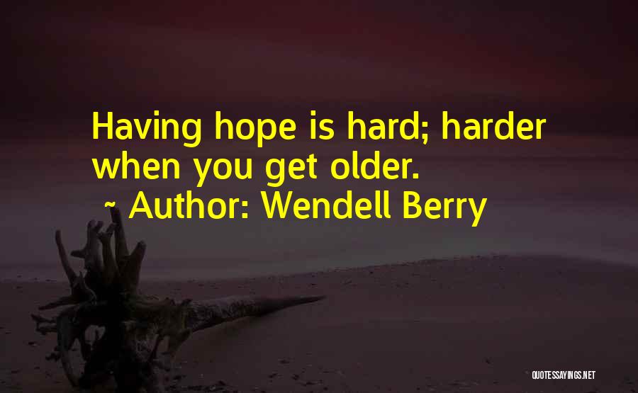 Wendell Berry Quotes: Having Hope Is Hard; Harder When You Get Older.