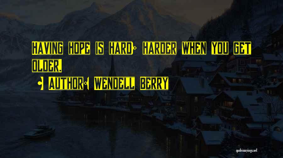 Wendell Berry Quotes: Having Hope Is Hard; Harder When You Get Older.