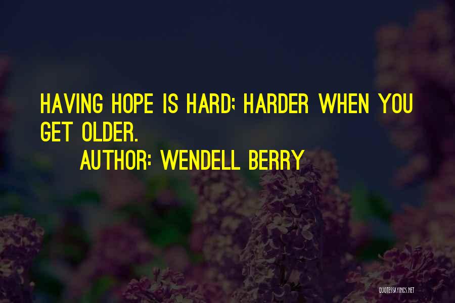 Wendell Berry Quotes: Having Hope Is Hard; Harder When You Get Older.