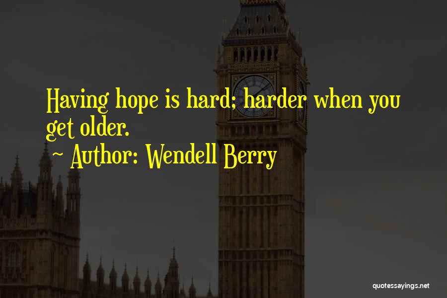 Wendell Berry Quotes: Having Hope Is Hard; Harder When You Get Older.