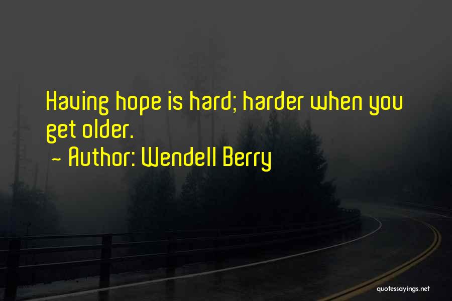 Wendell Berry Quotes: Having Hope Is Hard; Harder When You Get Older.