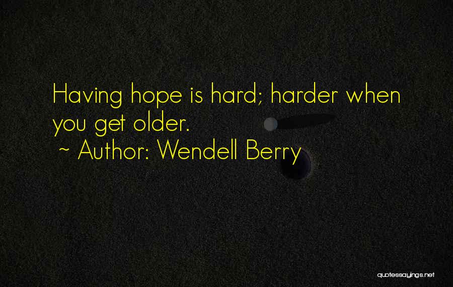 Wendell Berry Quotes: Having Hope Is Hard; Harder When You Get Older.