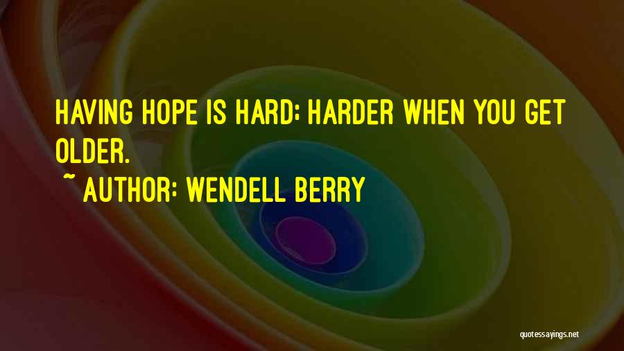 Wendell Berry Quotes: Having Hope Is Hard; Harder When You Get Older.