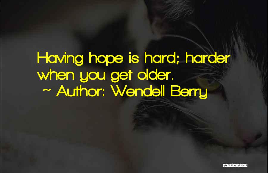 Wendell Berry Quotes: Having Hope Is Hard; Harder When You Get Older.