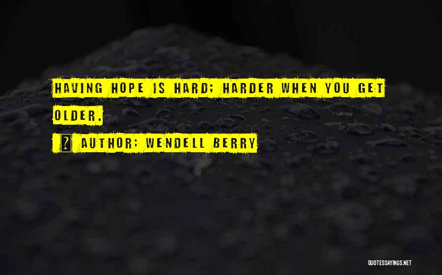 Wendell Berry Quotes: Having Hope Is Hard; Harder When You Get Older.