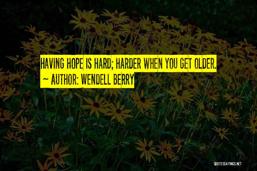 Wendell Berry Quotes: Having Hope Is Hard; Harder When You Get Older.