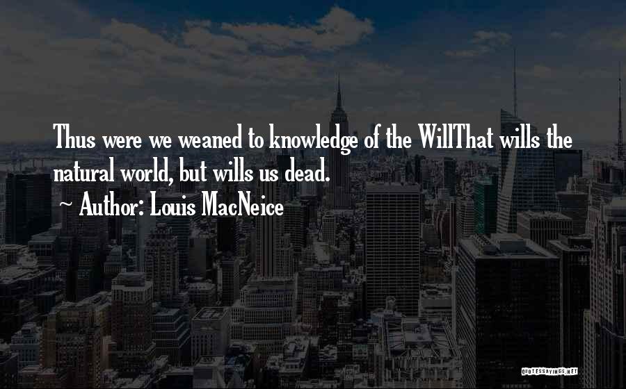 Louis MacNeice Quotes: Thus Were We Weaned To Knowledge Of The Willthat Wills The Natural World, But Wills Us Dead.