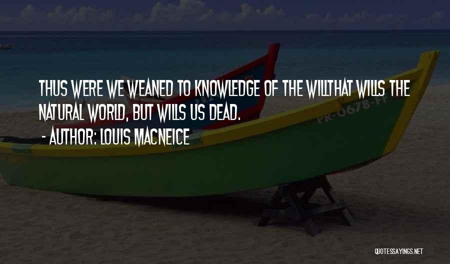 Louis MacNeice Quotes: Thus Were We Weaned To Knowledge Of The Willthat Wills The Natural World, But Wills Us Dead.